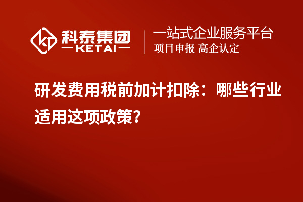 研發(fā)費用稅前加計扣除：哪些行業(yè)適用這項政策？