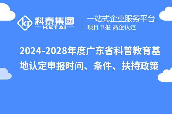 2024-2028年度廣東省科普教育基地認(rèn)定申報時間、條件、扶持政策