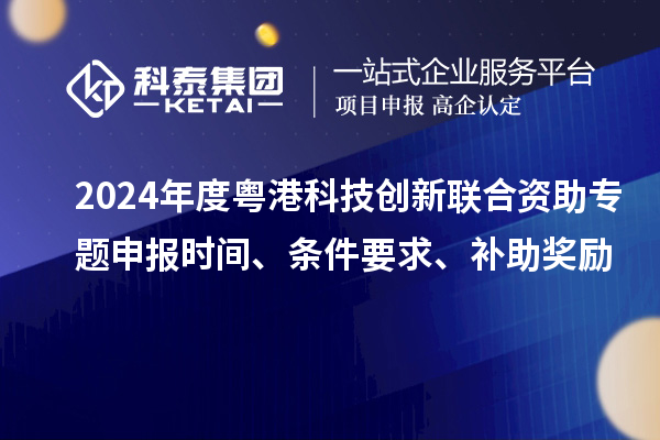 2024年度粵港科技創(chuàng)新聯(lián)合資助專題申報(bào)時(shí)間、條件要求、補(bǔ)助獎(jiǎng)勵(lì)