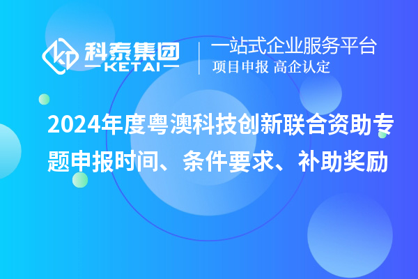2024年度粵澳科技創(chuàng)新聯(lián)合資助專題申報(bào)時(shí)間、條件要求、補(bǔ)助獎(jiǎng)勵(lì)