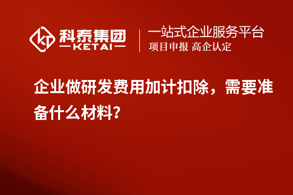 企業(yè)做研發(fā)費(fèi)用加計(jì)扣除，需要準(zhǔn)備什么材料？
