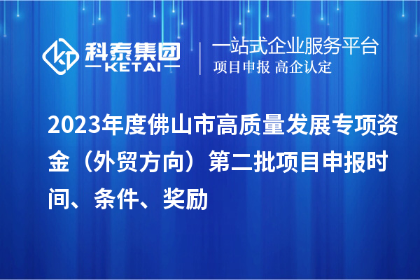 2023年度佛山市高質(zhì)量發(fā)展專項資金（外貿(mào)方向）第二批項目申報時間、條件、獎勵