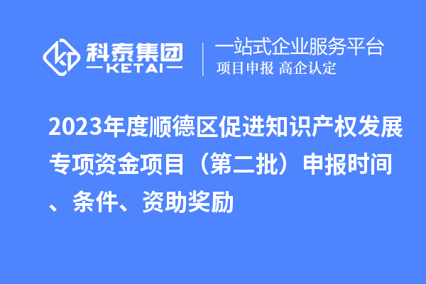 2023年度順德區(qū)促進(jìn)知識產(chǎn)權(quán)發(fā)展專項資金項目（第二批）申報時間、條件、資助獎勵
