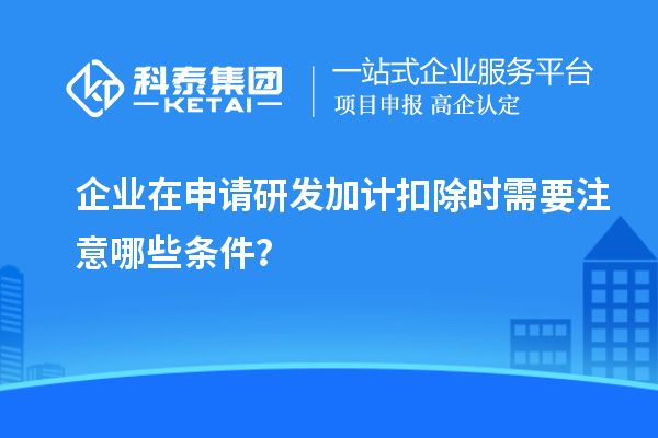 企業(yè)在申請(qǐng)研發(fā)加計(jì)扣除時(shí)需要注意哪些條件？