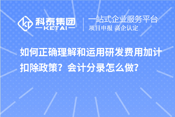 如何正確理解和運(yùn)用研發(fā)費(fèi)用加計(jì)扣除政策？會(huì)計(jì)分錄怎么做？