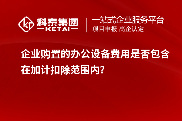 企業(yè)購置的辦公設(shè)備費(fèi)用是否包含在加計(jì)扣除范圍內(nèi)？