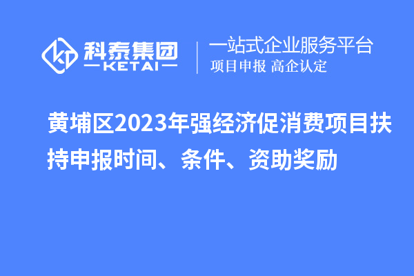 黃埔區(qū)2023年強(qiáng)經(jīng)濟(jì)促消費(fèi)項(xiàng)目扶持申報(bào)時(shí)間、條件、資助獎(jiǎng)勵(lì)