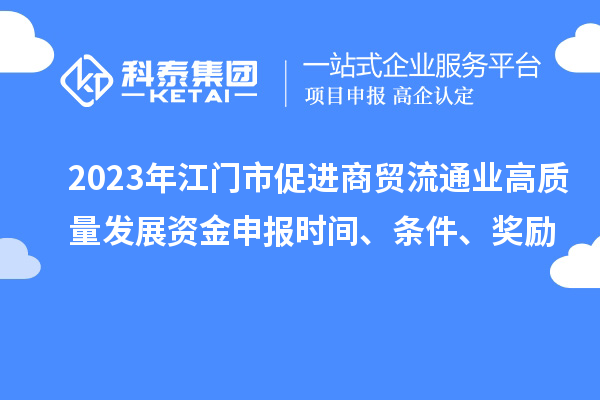 2023年江門市促進商貿(mào)流通業(yè)高質(zhì)量發(fā)展資金申報時間、條件、獎勵