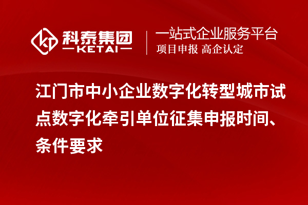 江門市中小企業(yè)數(shù)字化轉(zhuǎn)型城市試點數(shù)字化牽引單位征集申報時間、條件要求