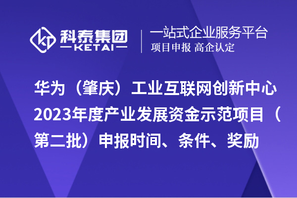 華為（肇慶）工業(yè)互聯(lián)網(wǎng)創(chuàng)新中心2023年度產(chǎn)業(yè)發(fā)展資金示范項(xiàng)目（第二批）申報(bào)時(shí)間、條件、獎(jiǎng)勵(lì)
