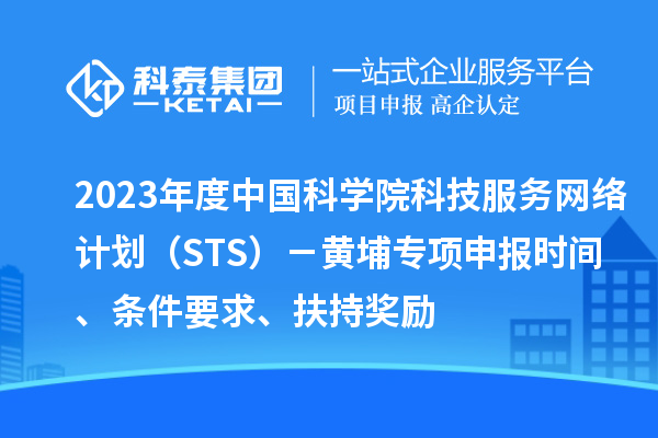 2023年度中國科學(xué)院科技服務(wù)網(wǎng)絡(luò)計劃（STS）－黃埔專項申報時間、條件要求、扶持獎勵