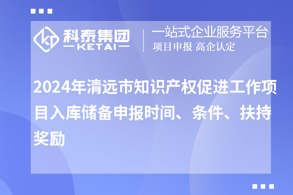 2024年清遠(yuǎn)市知識產(chǎn)權(quán)促進(jìn)工作項(xiàng)目入庫儲備申報(bào)時間、條件、扶持獎勵