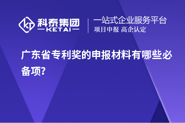 廣東省專利獎的申報材料有哪些必備項？