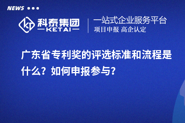 廣東省專利獎的評選標準和流程是什么？如何申報參與？