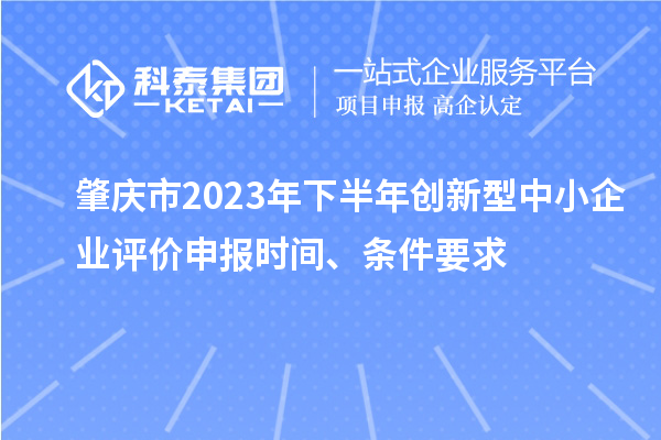 肇慶市2023年下半年創(chuàng)新型中小企業(yè)評(píng)價(jià)申報(bào)時(shí)間、條件要求