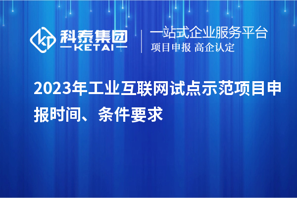 2023年工業(yè)互聯(lián)網(wǎng)試點(diǎn)示范項(xiàng)目申報(bào)時(shí)間、條件要求