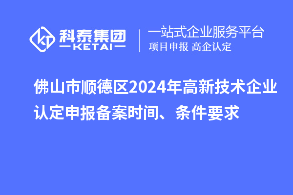 佛山市順德區(qū)2024年高新技術(shù)企業(yè)認(rèn)定申報(bào)備案時(shí)間、條件要求