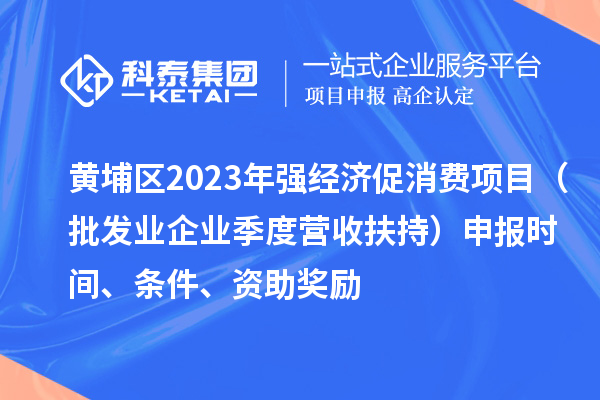黃埔區(qū)2023年強(qiáng)經(jīng)濟(jì)促消費(fèi)項(xiàng)目（批發(fā)業(yè)企業(yè)季度營(yíng)收扶持）申報(bào)時(shí)間、條件、資助獎(jiǎng)勵(lì)