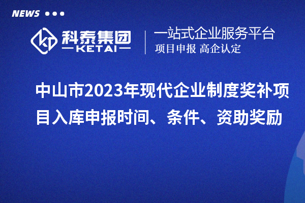 中山市2023年現(xiàn)代企業(yè)制度獎(jiǎng)補(bǔ)項(xiàng)目入庫(kù)申報(bào)時(shí)間、條件、資助獎(jiǎng)勵(lì)