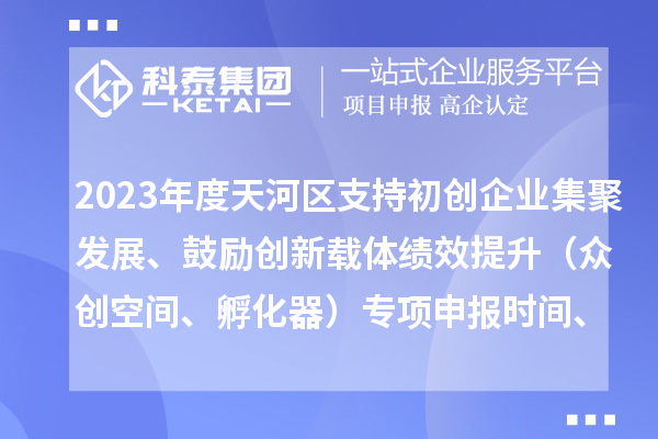 2023年度天河區(qū)支持初創(chuàng)企業(yè)集聚發(fā)展、鼓勵創(chuàng)新載體績效提升（眾創(chuàng)空間、孵化器）專項申報時間、條件、補(bǔ)助獎勵