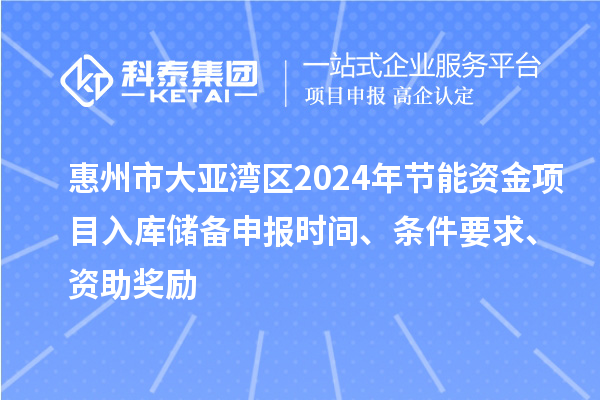 惠州市大亞灣區(qū)2024年節(jié)能資金項目入庫儲備申報時間、條件要求、資助獎勵