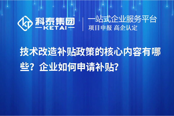 技術(shù)改造補(bǔ)貼政策的核心內(nèi)容有哪些？企業(yè)如何申請(qǐng)補(bǔ)貼？