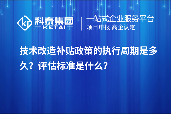 技術(shù)改造補(bǔ)貼政策的執(zhí)行周期是多久？評(píng)估標(biāo)準(zhǔn)是什么？