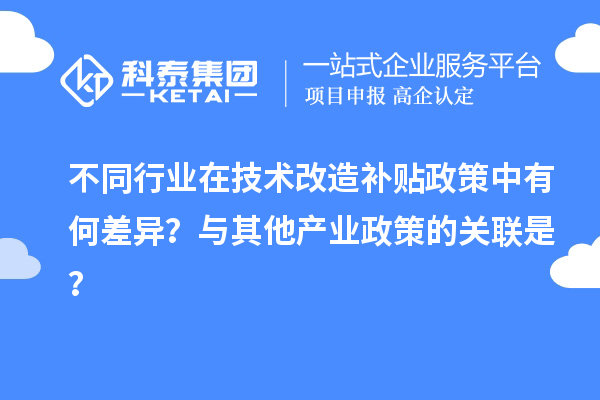 不同行業(yè)在技術(shù)改造補(bǔ)貼政策中有何差異？與其他產(chǎn)業(yè)政策的關(guān)聯(lián)是？