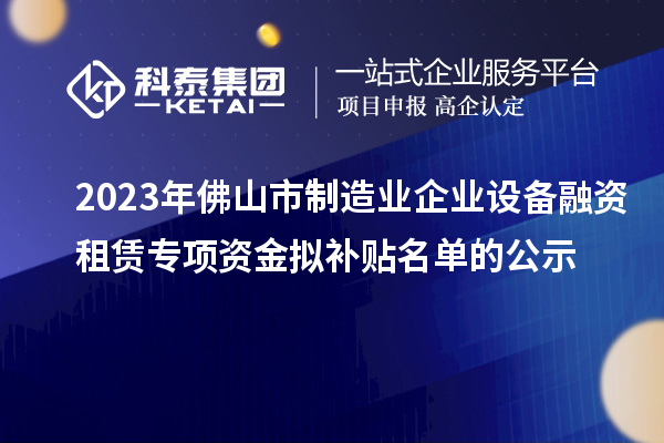 2023年佛山市制造業(yè)企業(yè)設(shè)備融資租賃專(zhuān)項(xiàng)資金擬補(bǔ)貼名單的公示