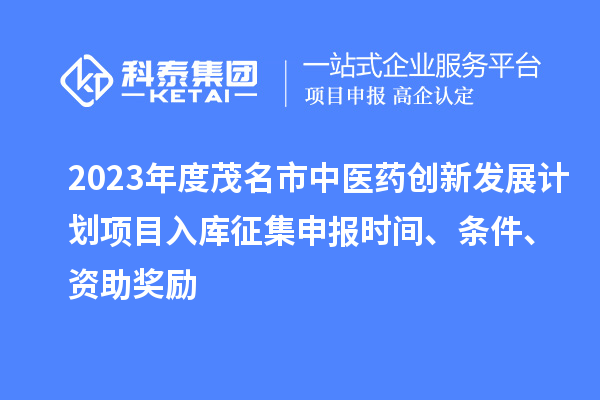 2023年度茂名市中醫(yī)藥創(chuàng)新發(fā)展計(jì)劃項(xiàng)目入庫(kù)征集申報(bào)時(shí)間、條件、資助獎(jiǎng)勵(lì)