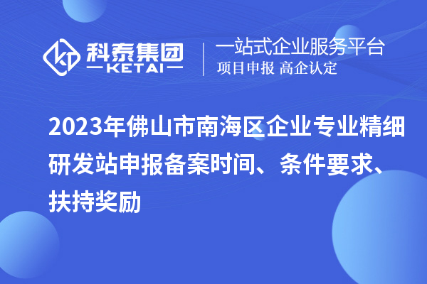 2023年佛山市南海區(qū)企業(yè)專業(yè)精細(xì)研發(fā)站申報(bào)備案時(shí)間、條件要求、扶持獎(jiǎng)勵(lì)