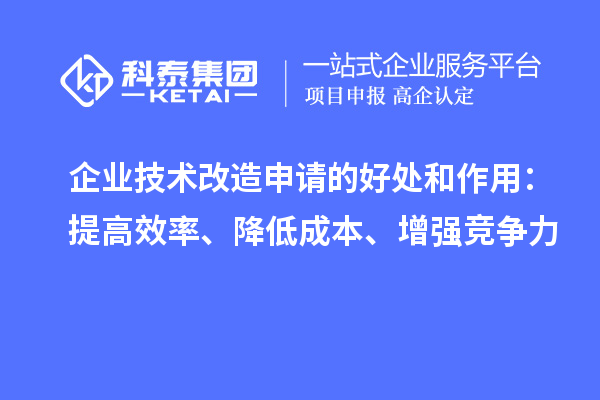 企業(yè)技術(shù)改造申請(qǐng)的好處和作用：提高效率、降低成本、增強(qiáng)競爭力
