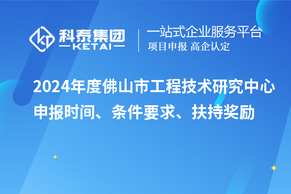 2024年度佛山市工程技術(shù)研究中心申報(bào)時(shí)間、條件要求、扶持獎(jiǎng)勵(lì)