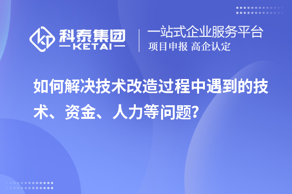 如何解決技術(shù)改造過程中遇到的技術(shù)、資金、人力等問題？