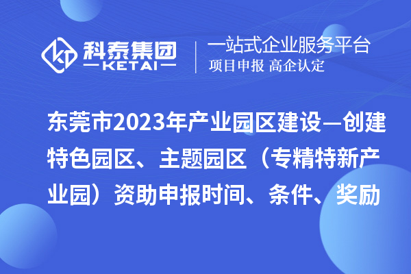 東莞市2023年產(chǎn)業(yè)園區(qū)建設(shè)—?jiǎng)?chuàng)建特色園區(qū)、主題園區(qū)（專精特新產(chǎn)業(yè)園）資助申報(bào)時(shí)間、條件、獎(jiǎng)勵(lì)