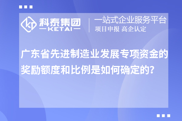 廣東省先進(jìn)制造業(yè)發(fā)展專項(xiàng)資金的獎(jiǎng)勵(lì)額度和比例是如何確定的？
