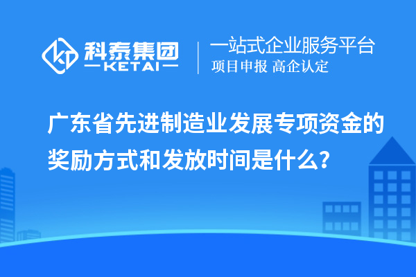 廣東省先進(jìn)制造業(yè)發(fā)展專項(xiàng)資金的獎(jiǎng)勵(lì)方式和發(fā)放時(shí)間是什么？