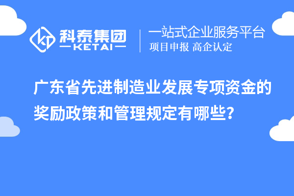 廣東省先進(jìn)制造業(yè)發(fā)展專項(xiàng)資金的獎(jiǎng)勵(lì)政策和管理規(guī)定有哪些？