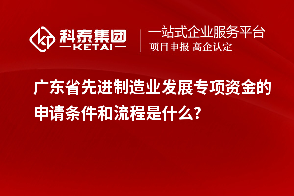 廣東省先進(jìn)制造業(yè)發(fā)展專項(xiàng)資金的申請條件和流程是什么？