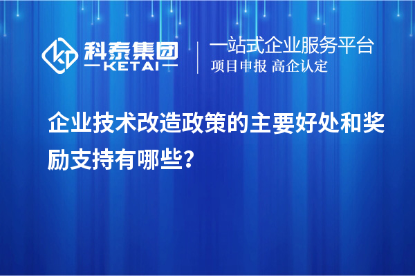 企業(yè)技術(shù)改造政策的主要好處和獎(jiǎng)勵(lì)支持有哪些？