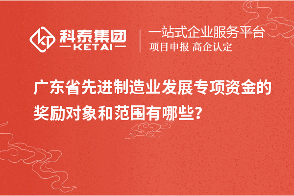 廣東省先進制造業(yè)發(fā)展專項資金的獎勵對象和范圍有哪些？