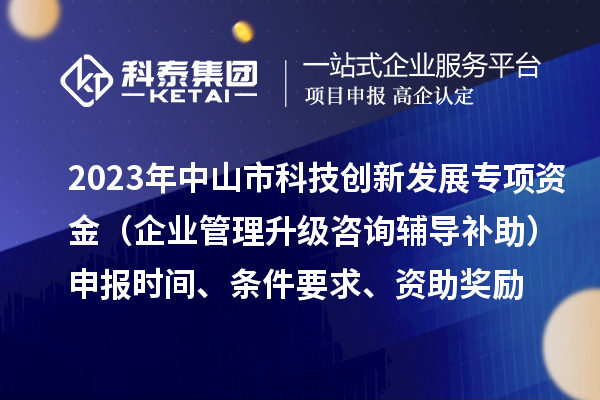 2023年中山市科技創(chuàng)新發(fā)展專項(xiàng)資金（企業(yè)管理升級咨詢輔導(dǎo)補(bǔ)助）申報(bào)時(shí)間、條件要求、資助獎(jiǎng)勵(lì)