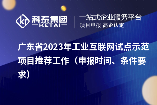 廣東省2023年工業(yè)互聯(lián)網(wǎng)試點示范項目推薦工作（申報時間、條件要求）