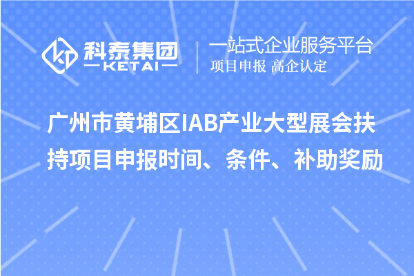 廣州市黃埔區(qū)IAB產(chǎn)業(yè)大型展會(huì)扶持項(xiàng)目申報(bào)時(shí)間、條件、補(bǔ)助獎(jiǎng)勵(lì)