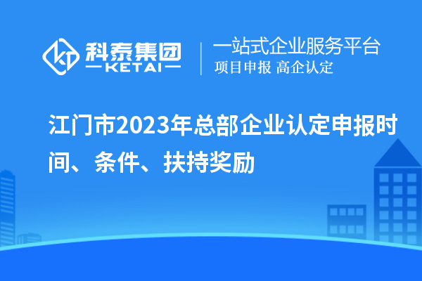 江門市2023年總部企業(yè)認定申報時間、條件、扶持獎勵