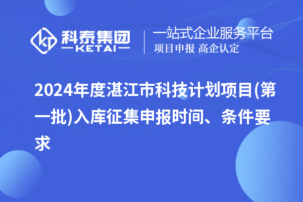 2024年度湛江市科技計劃項目(第一批)入庫征集申報時間、條件要求