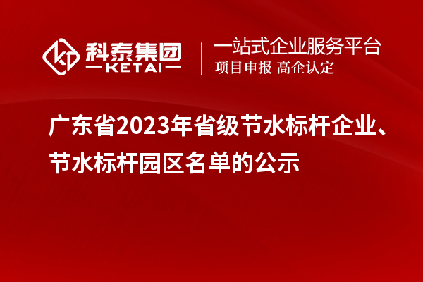 廣東省2023年省級(jí)節(jié)水標(biāo)桿企業(yè)、節(jié)水標(biāo)桿園區(qū)名單的公示