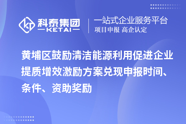 黃埔區(qū)鼓勵(lì)清潔能源利用促進(jìn)企業(yè)提質(zhì)增效激勵(lì)方案兌現(xiàn)申報(bào)時(shí)間、條件、資助獎(jiǎng)勵(lì)
