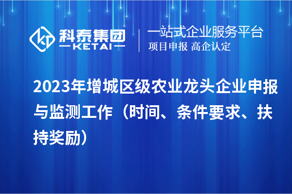 2023年增城區(qū)級農(nóng)業(yè)龍頭企業(yè)申報與監(jiān)測工作（時間、條件要求、扶持獎勵）