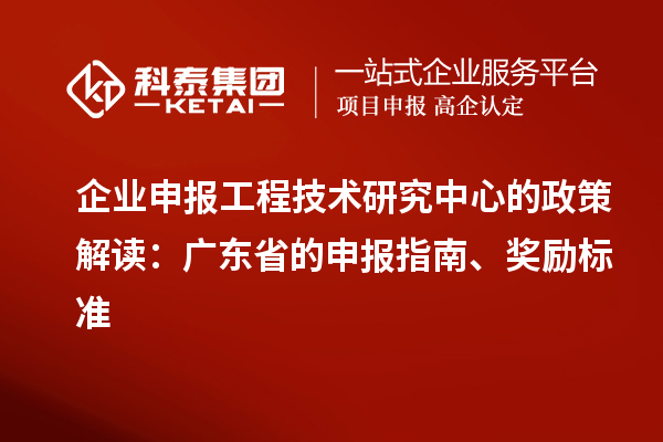 企業(yè)申報工程技術(shù)研究中心的政策解讀：廣東省的申報指南、獎勵標準